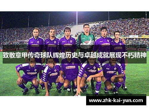 致敬意甲传奇球队辉煌历史与卓越成就展现不朽精神 致敬意甲传奇球队辉煌历史与卓越成就展现不朽精神