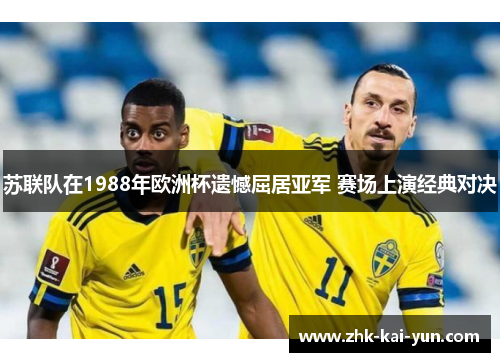 苏联队在1988年欧洲杯遗憾屈居亚军 赛场上演经典对决 苏联队在1988年欧洲杯遗憾屈居亚军 赛场上演经典对决