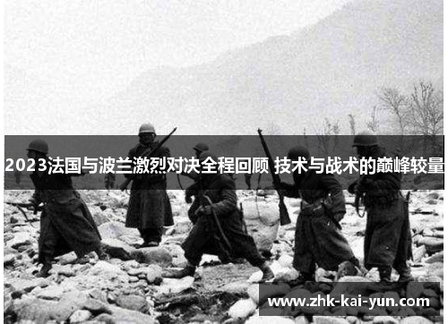 2023法国与波兰激烈对决全程回顾 技术与战术的巅峰较量 2023法国与波兰激烈对决全程回顾 技术与战术的巅峰较量