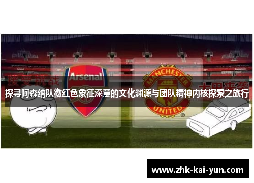 探寻阿森纳队徽红色象征深意的文化渊源与团队精神内核探索之旅行
