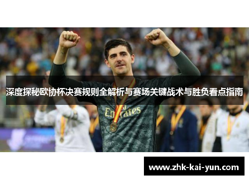 深度探秘欧协杯决赛规则全解析与赛场关键战术与胜负看点指南