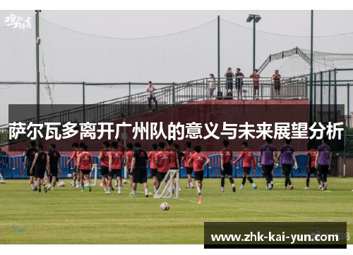 萨尔瓦多离开广州队的意义与未来展望分析