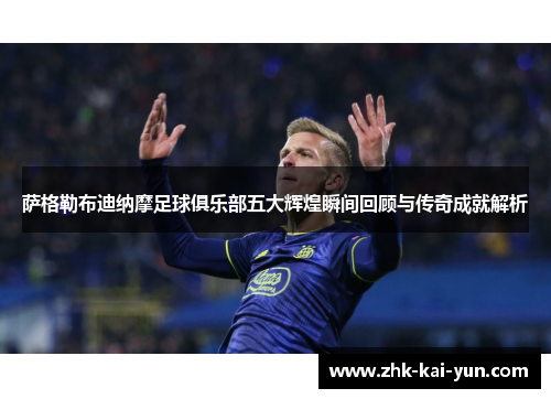 萨格勒布迪纳摩足球俱乐部五大辉煌瞬间回顾与传奇成就解析