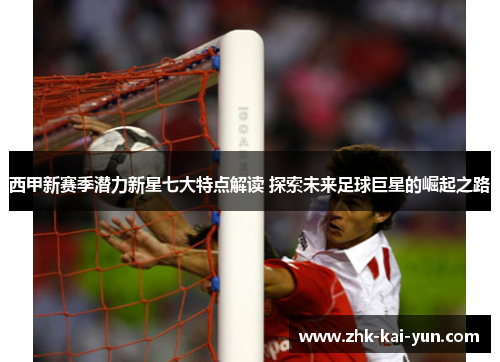 西甲新赛季潜力新星七大特点解读 探索未来足球巨星的崛起之路 西甲新赛季潜力新星七大特点解读 探索未来足球巨星的崛起之路