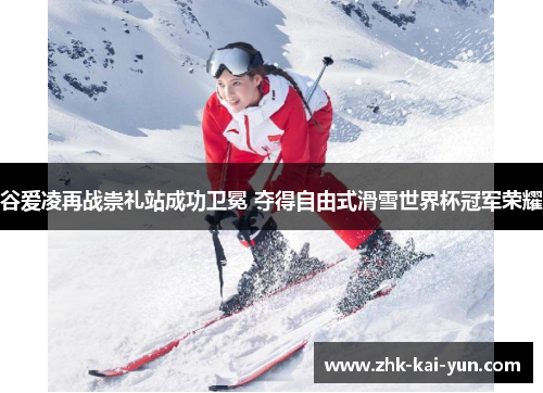 谷爱凌再战崇礼站成功卫冕 夺得自由式滑雪世界杯冠军荣耀