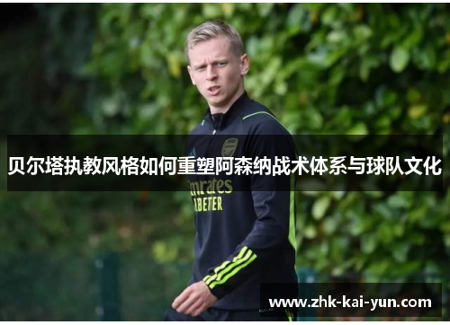 贝尔塔执教风格如何重塑阿森纳战术体系与球队文化