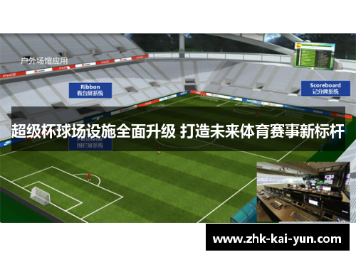 超级杯球场设施全面升级 打造未来体育赛事新标杆