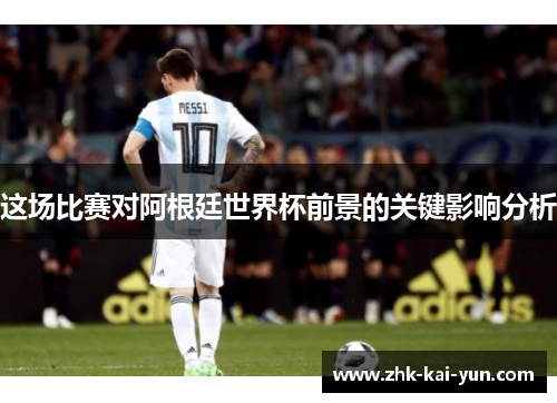 这场比赛对阿根廷世界杯前景的关键影响分析