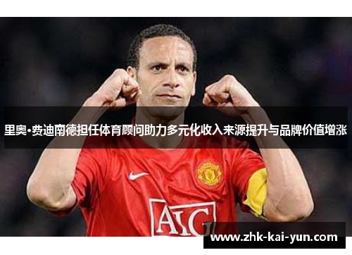 里奥·费迪南德担任体育顾问助力多元化收入来源提升与品牌价值增涨