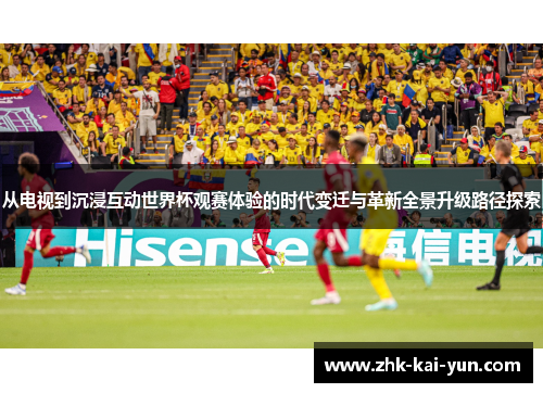 从电视到沉浸互动世界杯观赛体验的时代变迁与革新全景升级路径探索