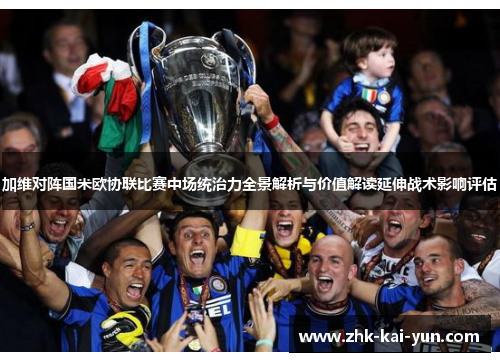 加维对阵国米欧协联比赛中场统治力全景解析与价值解读延伸战术影响评估 加维对阵国米欧协联比赛中场统治力全景解析与价值解读延伸战术影响评估