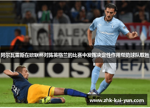 阿尔瓦雷斯在欧联杯对阵英格兰的比赛中发挥决定性作用帮助球队取胜