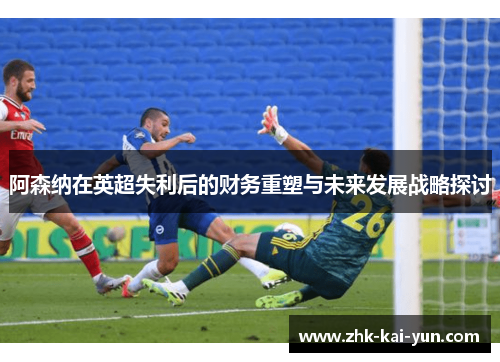 阿森纳在英超失利后的财务重塑与未来发展战略探讨