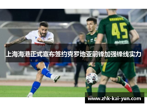 上海海港正式宣布签约克罗地亚前锋加强锋线实力 上海海港正式宣布签约克罗地亚前锋加强锋线实力