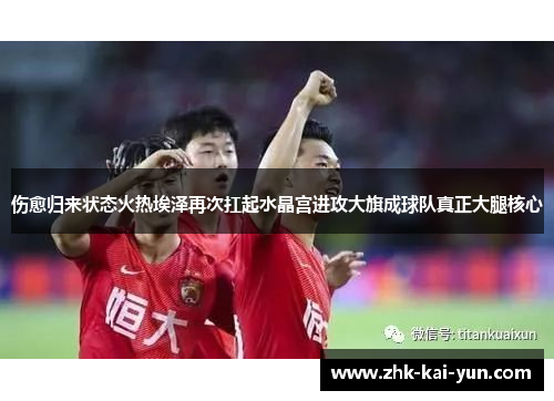 伤愈归来状态火热埃泽再次扛起水晶宫进攻大旗成球队真正大腿核心