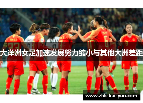 大洋洲女足加速发展努力缩小与其他大洲差距