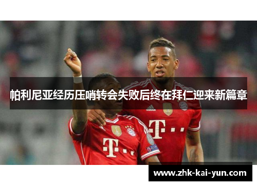 帕利尼亚经历压哨转会失败后终在拜仁迎来新篇章