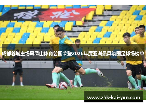 成都蓉城主场凤凰山体育公园荣登2026年度亚洲最具氛围足球场榜单