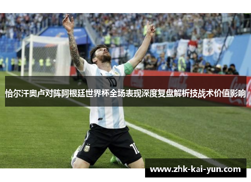 恰尔汗奥卢对阵阿根廷世界杯全场表现深度复盘解析技战术价值影响 恰尔汗奥卢对阵阿根廷世界杯全场表现深度复盘解析技战术价值影响