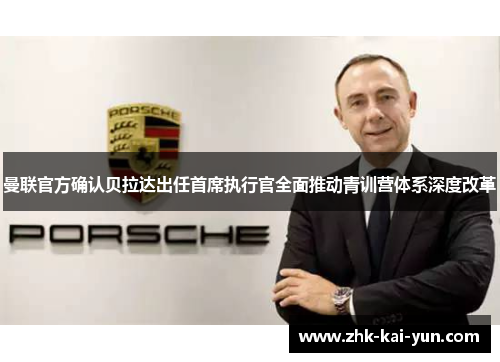 曼联官方确认贝拉达出任首席执行官全面推动青训营体系深度改革 曼联官方确认贝拉达出任首席执行官全面推动青训营体系深度改革