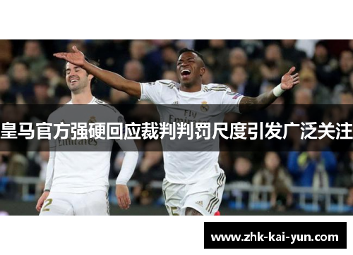 皇马官方强硬回应裁判判罚尺度引发广泛关注
