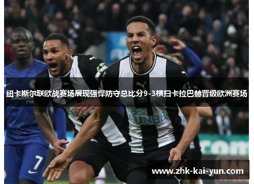 纽卡斯尔联欧战赛场展现强悍防守总比分9-3横扫卡拉巴赫晋级欧洲赛场