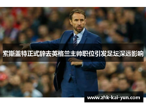 索斯盖特正式辞去英格兰主帅职位引发足坛深远影响