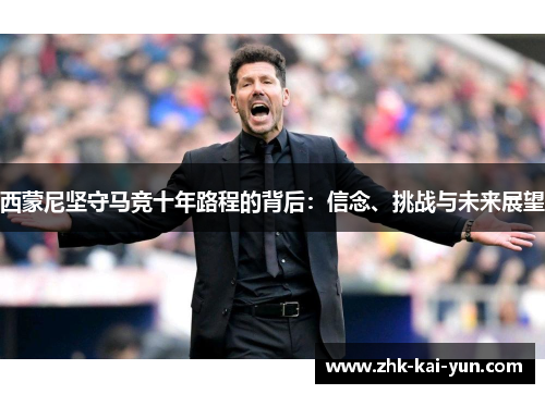 西蒙尼坚守马竞十年路程的背后：信念、挑战与未来展望