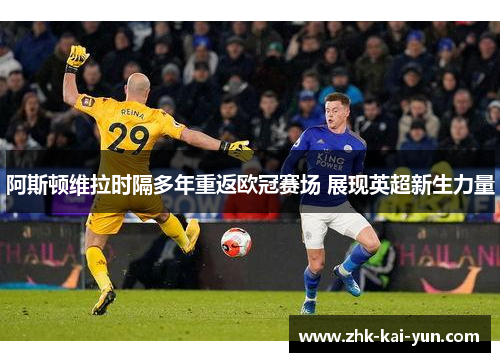阿斯顿维拉时隔多年重返欧冠赛场 展现英超新生力量