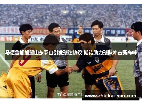 马德鲁加加盟山东泰山引发球迷热议 期待助力球队冲击新高峰
