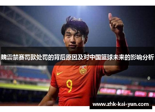 魏震禁赛罚款处罚的背后原因及对中国篮球未来的影响分析