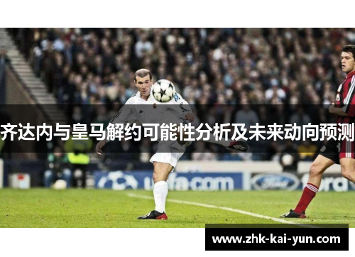 齐达内与皇马解约可能性分析及未来动向预测