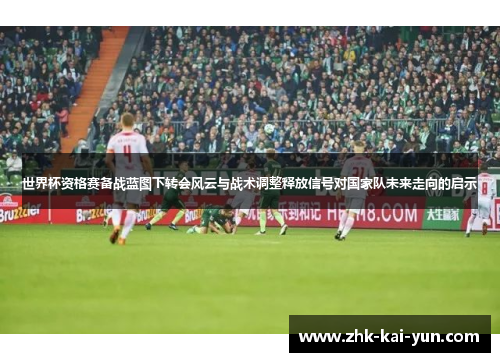 世界杯资格赛备战蓝图下转会风云与战术调整释放信号对国家队未来走向的启示 世界杯资格赛备战蓝图下转会风云与战术调整释放信号对国家队未来走向的启示