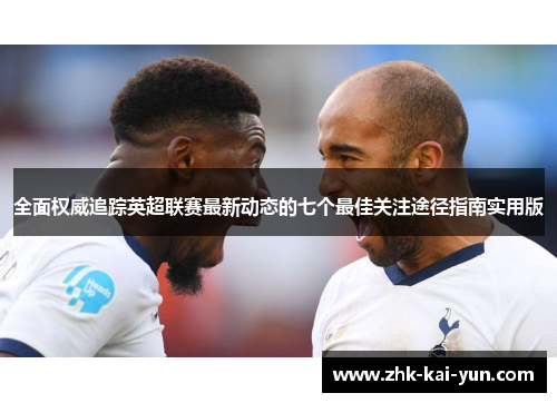 全面权威追踪英超联赛最新动态的七个最佳关注途径指南实用版 全面权威追踪英超联赛最新动态的七个最佳关注途径指南实用版