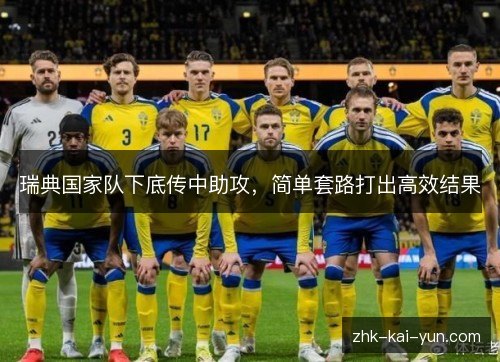 瑞典国家队下底传中助攻,简单套路打出高效结果 瑞典国家队下底传中助攻,简单套路打出高效结果