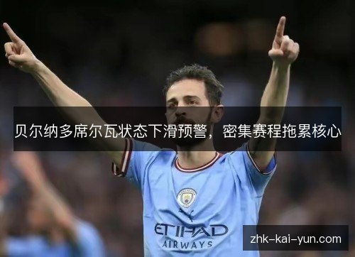 贝尔纳多席尔瓦状态下滑预警,密集赛程拖累核心 贝尔纳多席尔瓦状态下滑预警,密集赛程拖累核心
